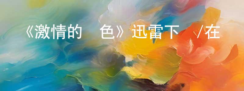 陳南南發布《激情的顏色》迅雷下載/在線觀看-都市情感-美劇天堂